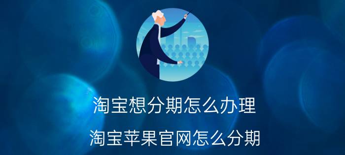 淘宝想分期怎么办理 淘宝苹果官网怎么分期？